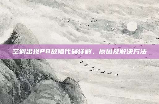 空调出现P8故障代码详解,原因及解决方法