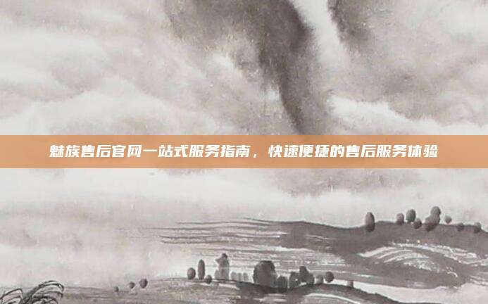 魅族售后官网一站式服务指南,快速便捷的售后服务体验