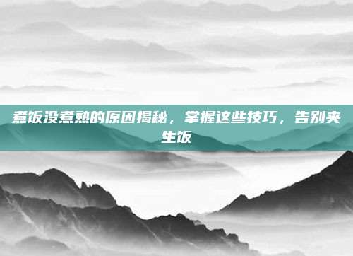 煮饭没煮熟的原因揭秘,掌握这些技巧,告别夹生饭