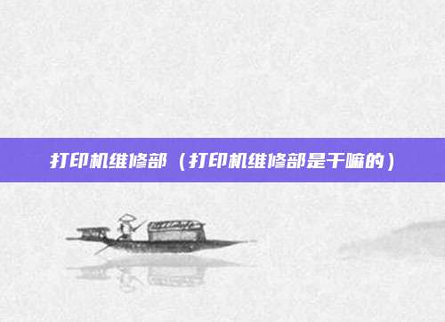 打印机维修部(打印机维修部是干嘛的)