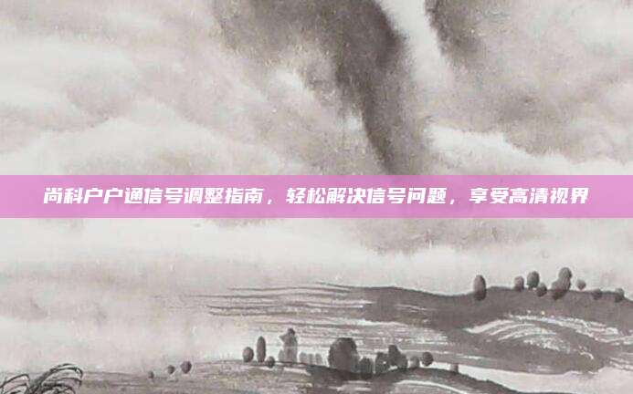 尚科户户通信号调整指南,轻松解决信号问题,享受高清视界