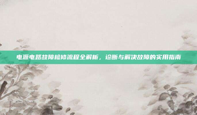电源电路故障检修流程全解析,诊断与解决故障的实用指南