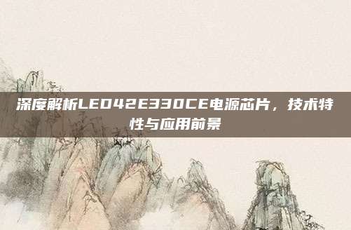 深度解析LED42E330CE电源芯片,技术特性与应用前景