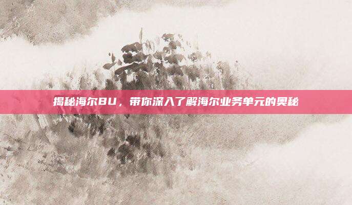 揭秘海尔BU,带你深入了解海尔业务单元的奥秘