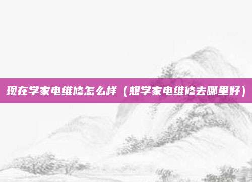 现在学家电维修怎么样（想学家电维修去哪里好）