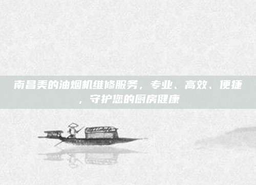 南昌美的油烟机维修服务,专业、高效、便捷,守护您的厨房健康