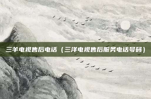 三羊电视售后电话（三洋电视售后服务电话号码）