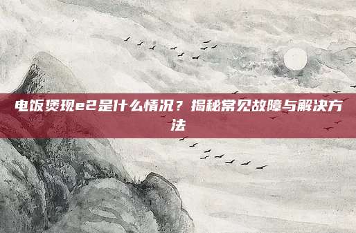 电饭煲现e2是什么情况?揭秘常见故障与解决方法
