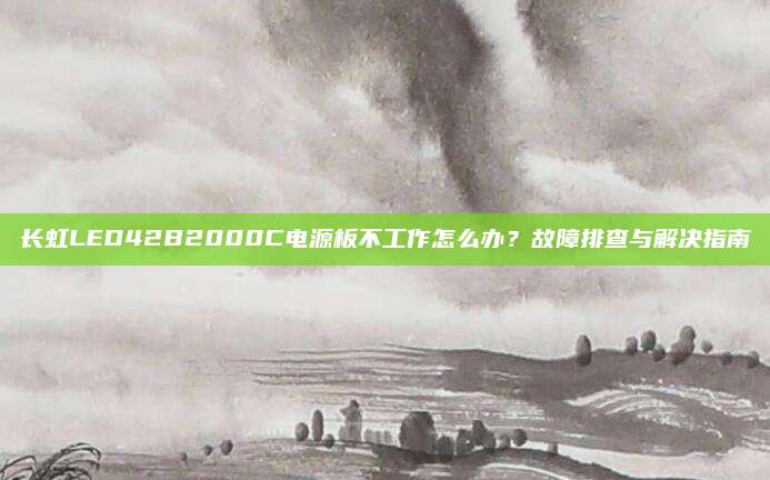 长虹LED42B2000C电源板不工作怎么办?故障排查与解决指南