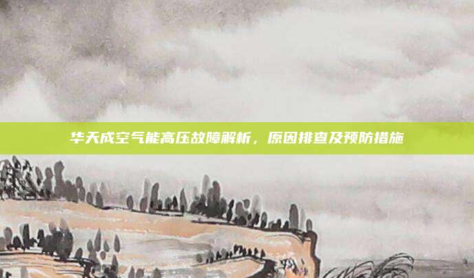 华天成空气能高压故障解析,原因排查及预防措施