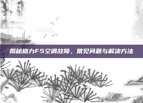 揭秘格力F5空调故障,常见问题与解决方法