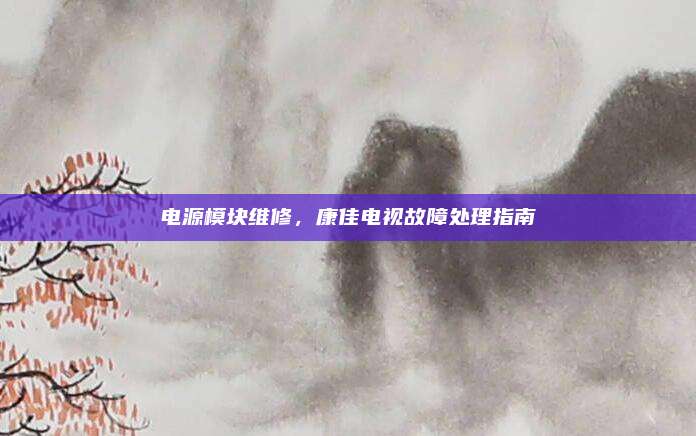 电源模块维修,康佳电视故障处理指南