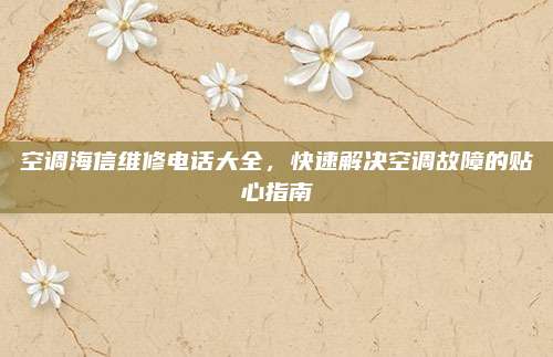 空调海信维修电话大全,快速解决空调故障的贴心指南