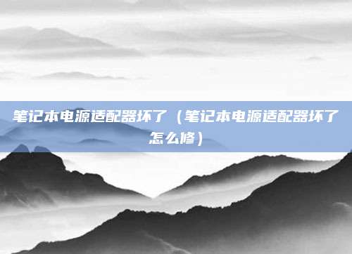 笔记本电源适配器坏了（笔记本电源适配器坏了怎么修）