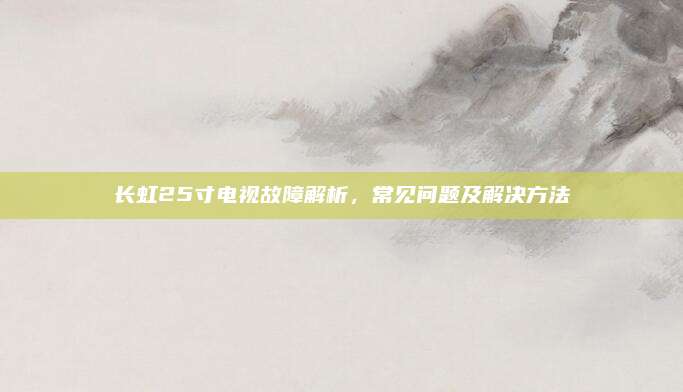 长虹25寸电视故障解析,常见问题及解决方法