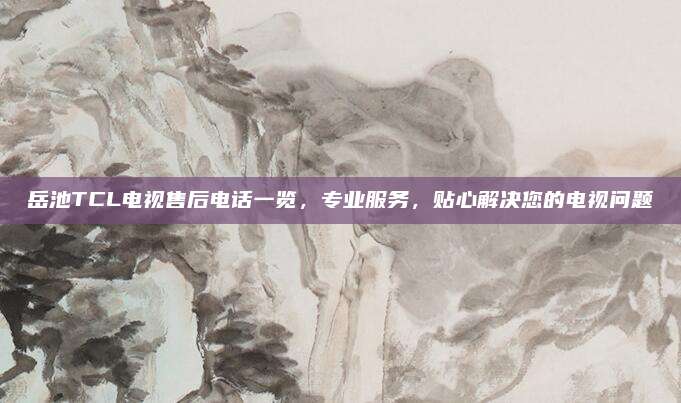 岳池TCL电视售后电话一览,专业服务,贴心解决您的电视问题