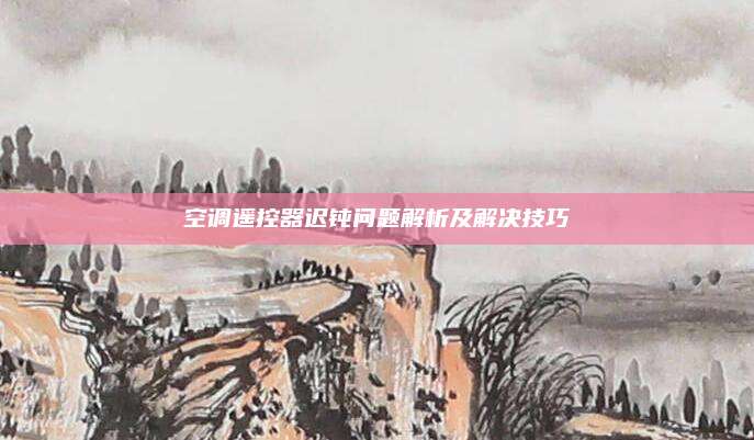 空调遥控器迟钝问题解析及解决技巧