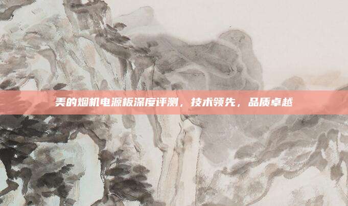 美的烟机电源板深度评测,技术领先,品质卓越