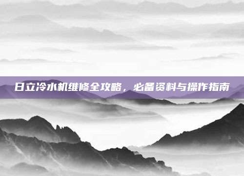 日立冷水机维修全攻略,必备资料与操作指南