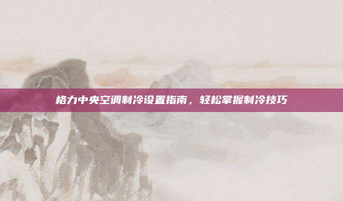 格力中央空调制冷设置指南,轻松掌握制冷技巧