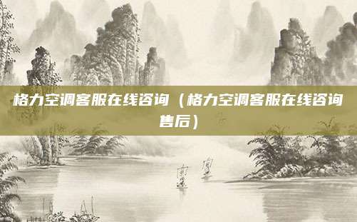 格力空调客服在线咨询（格力空调客服在线咨询售后）