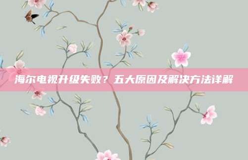 海尔电视升级失败?五大原因及解决方法详解