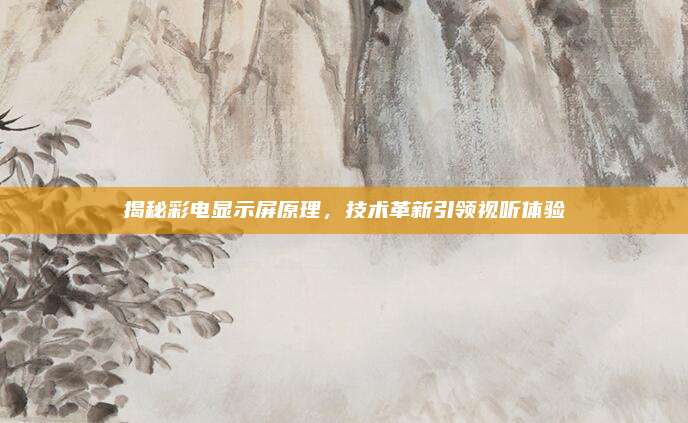 揭秘彩电显示屏原理,技术革新引领视听体验