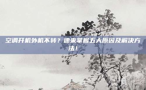 空调开机外机不转?速来掌握五大原因及解决方法!