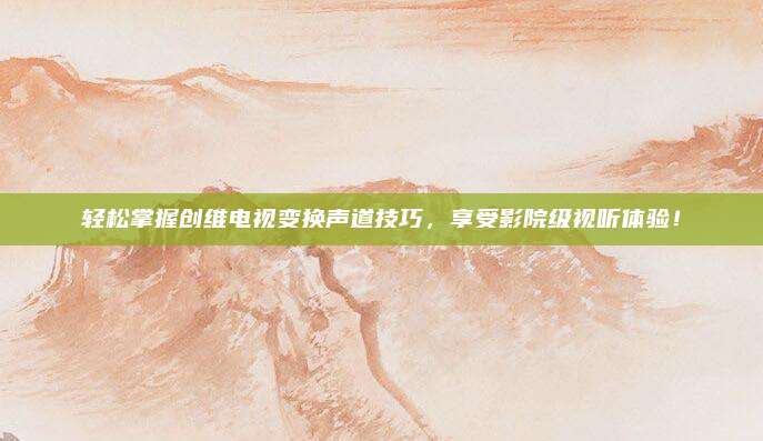 轻松掌握创维电视变换声道技巧,享受影院级视听体验!
