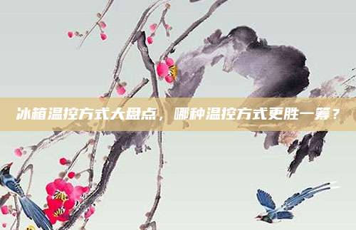 冰箱温控方式大盘点,哪种温控方式更胜一筹?