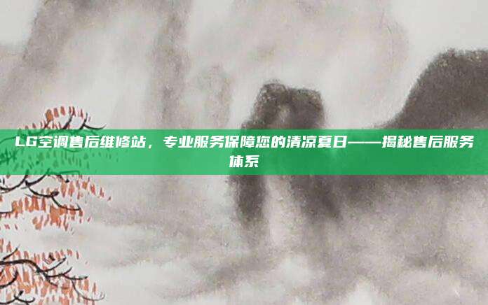 LG空调售后维修站,专业服务保障您的清凉夏日——揭秘售后服务体系