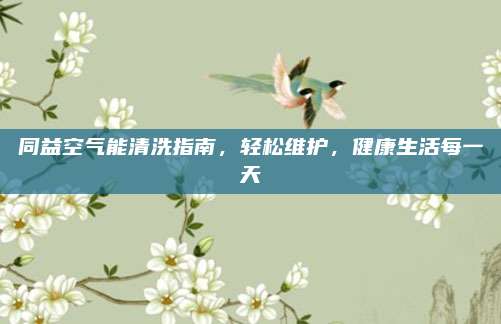 同益空气能清洗指南,轻松维护,健康生活每一天