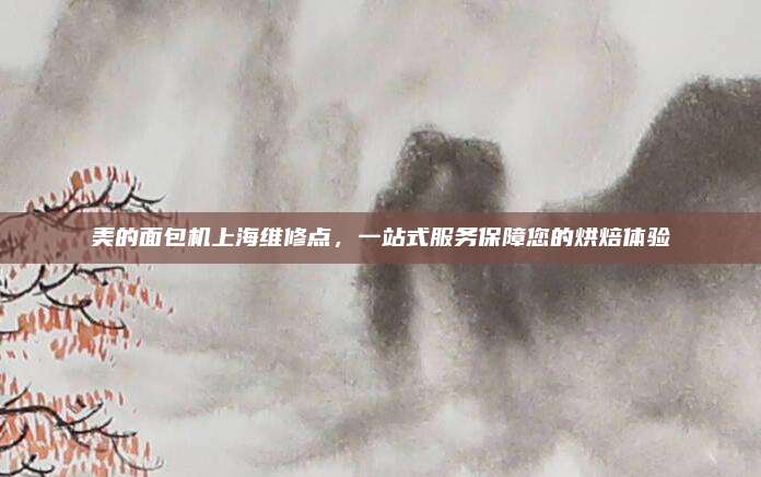 美的面包机上海维修点,一站式服务保障您的烘焙体验