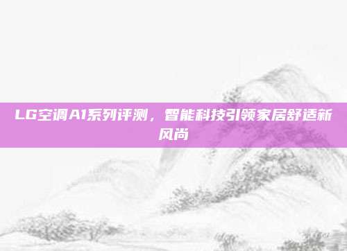 LG空调A1系列评测,智能科技引领家居舒适新风尚