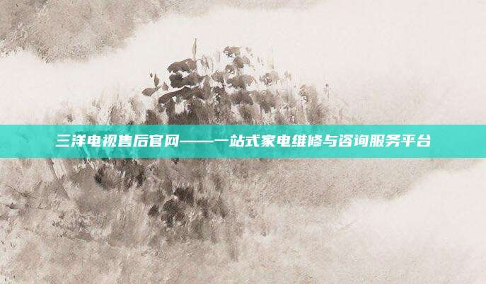 三洋电视售后官网——一站式家电维修与咨询服务平台