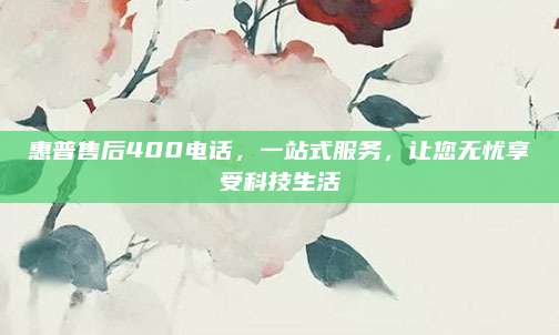 惠普售后400电话,一站式服务,让您无忧享受科技生活