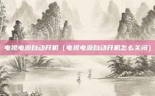 电视电源自动开机（电视电源自动开机怎么关闭）