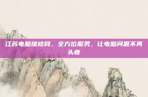 江苏电脑维修网,全方位服务,让电脑问题不再头疼
