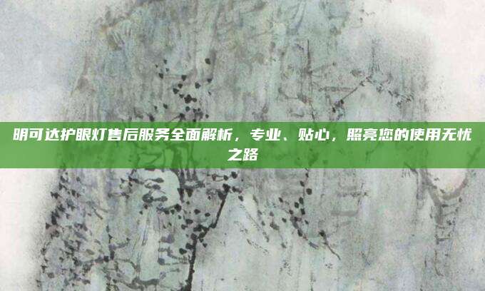 明可达护眼灯售后服务全面解析,专业、贴心,照亮您的使用无忧之路