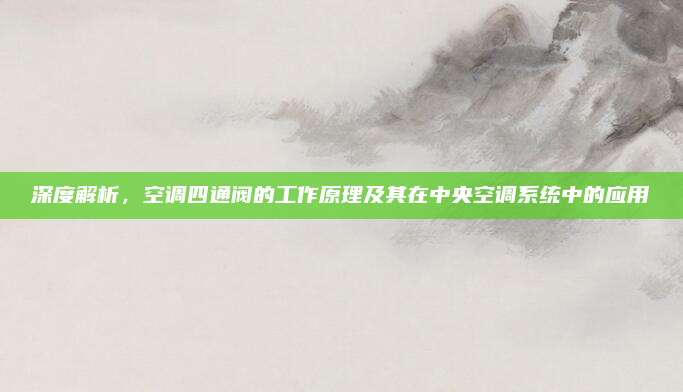 深度解析,空调四通阀的工作原理及其在中央空调系统中的应用