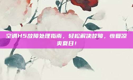 空调H5故障处理指南,轻松解决故障,恢复凉爽夏日!
