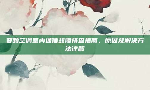 变频空调室内通信故障排查指南,原因及解决方法详解