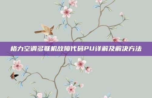 格力空调多联机故障代码PU详解及解决方法