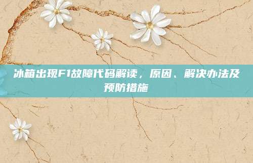 冰箱出现F1故障代码解读,原因、解决办法及预防措施