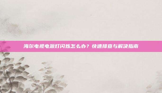海尔电视电源灯闪烁怎么办?快速排查与解决指南