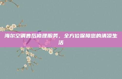 海尔空调售后修理服务,全方位保障您的清凉生活