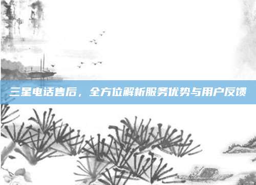 三星电话售后,全方位解析服务优势与用户反馈