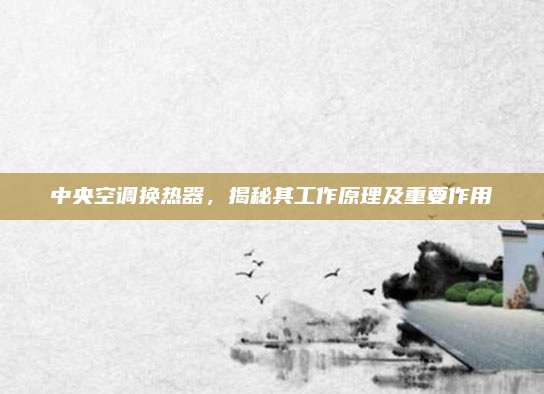中央空调换热器,揭秘其工作原理及重要作用