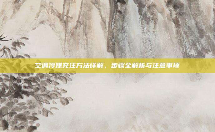 空调冷媒充注方法详解,步骤全解析与注意事项