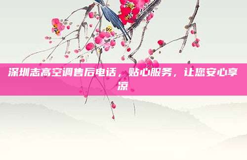 深圳志高空调售后电话,贴心服务,让您安心享凉